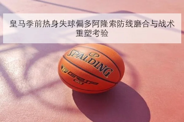 皇马季前热身失球偏多阿隆索防线磨合与战术重塑考验