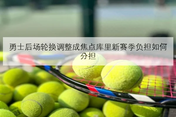 勇士后场轮换调整成焦点库里新赛季负担如何分担